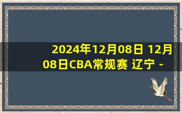 2024年12月08日 12月08日CBA常规赛 辽宁 - 福建 精彩镜头